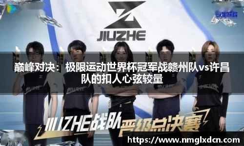 巅峰对决：极限运动世界杯冠军战赣州队vs许昌队的扣人心弦较量