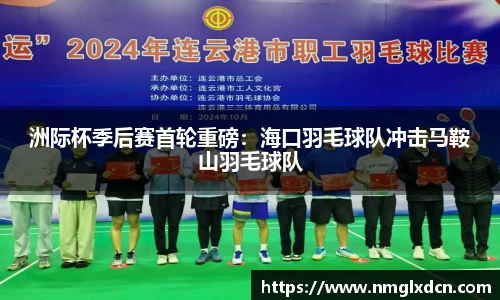 洲际杯季后赛首轮重磅：海口羽毛球队冲击马鞍山羽毛球队