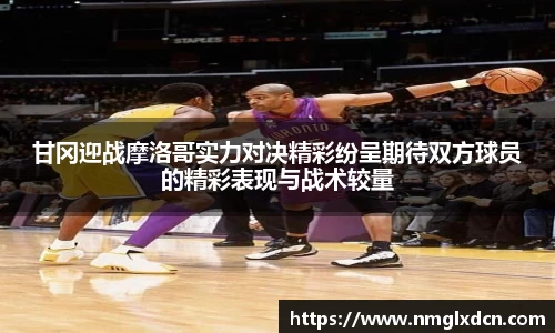 甘冈迎战摩洛哥实力对决精彩纷呈期待双方球员的精彩表现与战术较量