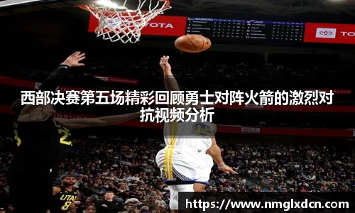 西部决赛第五场精彩回顾勇士对阵火箭的激烈对抗视频分析